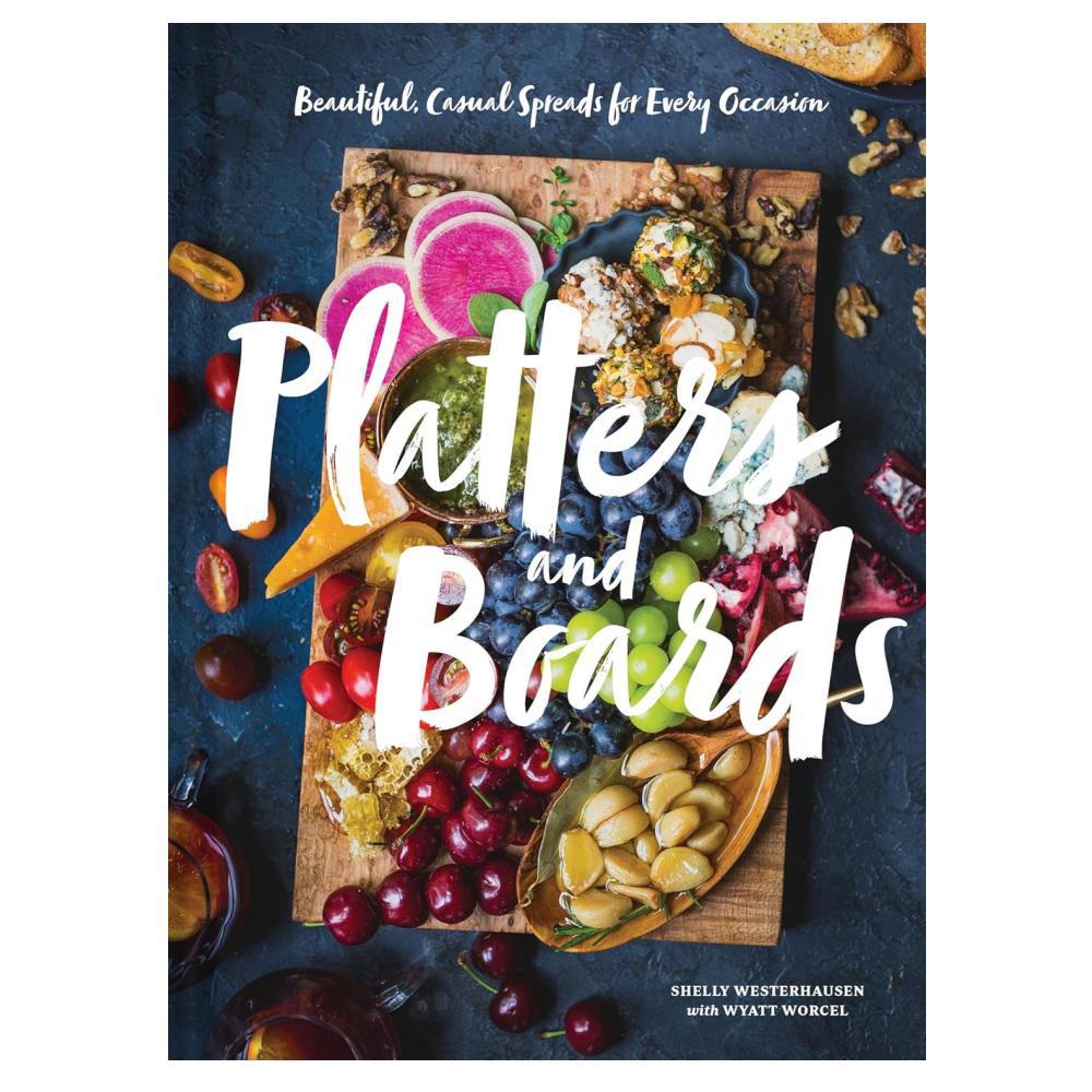 Platters And Boards: Beautiful, Casual Spreads For Every Occasion.